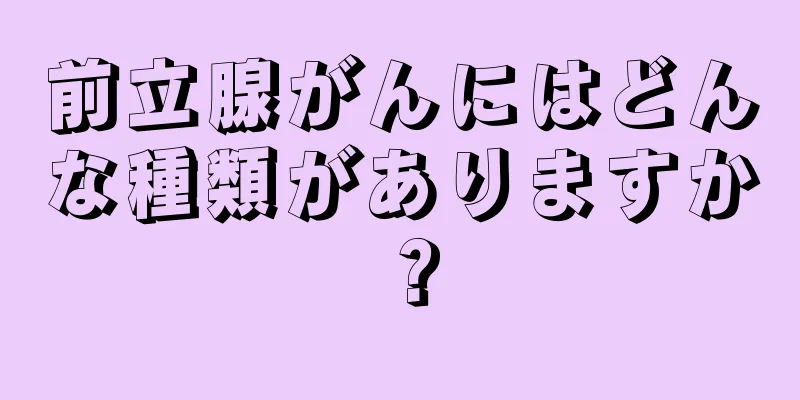 前立腺がんにはどんな種類がありますか？