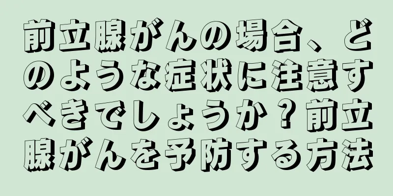 前立腺がんの場合、どのような症状に注意すべきでしょうか？前立腺がんを予防する方法