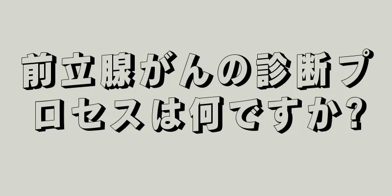 前立腺がんの診断プロセスは何ですか?