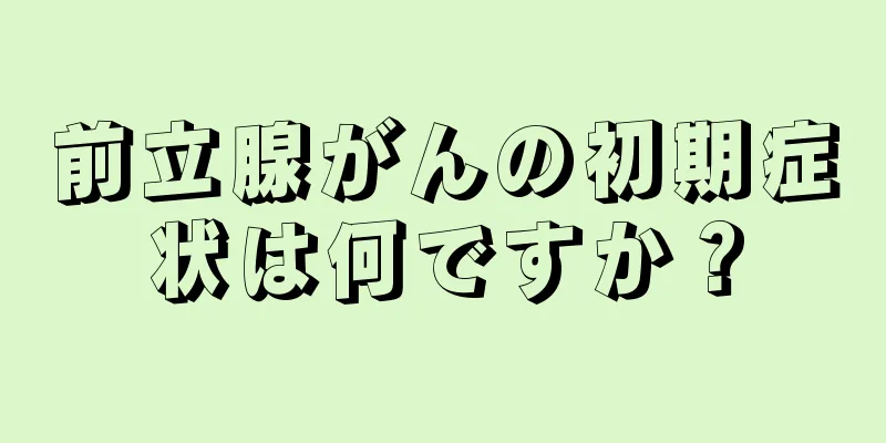 前立腺がんの初期症状は何ですか？