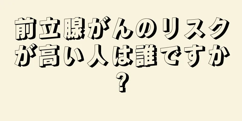 前立腺がんのリスクが高い人は誰ですか?