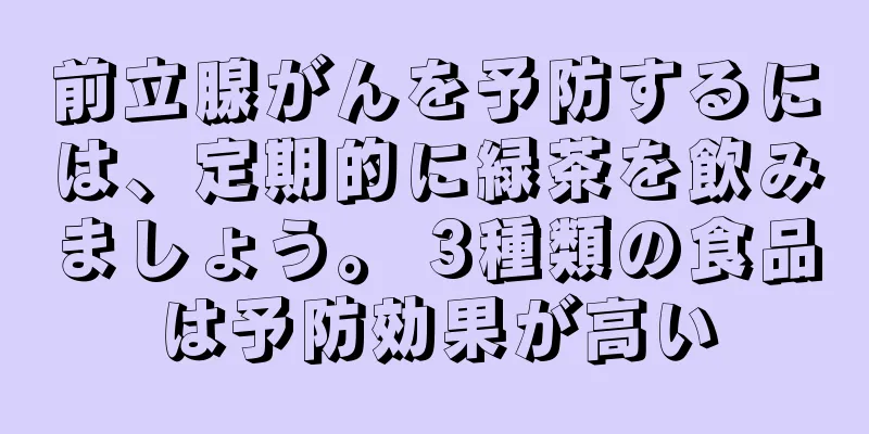 前立腺がんを予防するには、定期的に緑茶を飲みましょう。 3種類の食品は予防効果が高い
