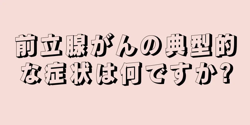 前立腺がんの典型的な症状は何ですか?