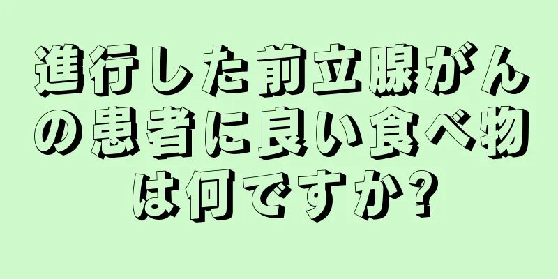 進行した前立腺がんの患者に良い食べ物は何ですか?