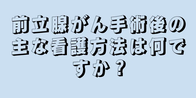 前立腺がん手術後の主な看護方法は何ですか？