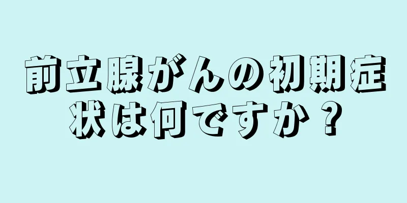 前立腺がんの初期症状は何ですか？