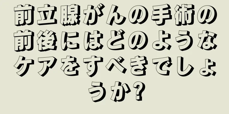 前立腺がんの手術の前後にはどのようなケアをすべきでしょうか?
