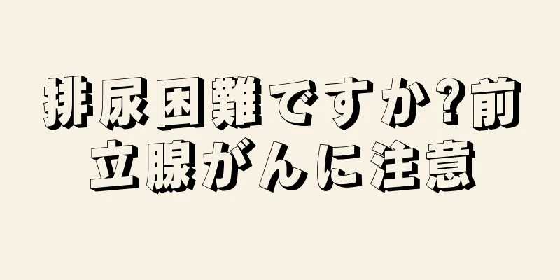 排尿困難ですか?前立腺がんに注意