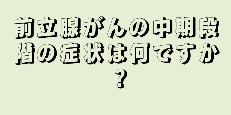 前立腺がんの中期段階の症状は何ですか？
