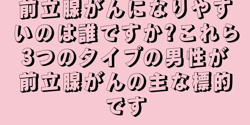 前立腺がんになりやすいのは誰ですか?これら3つのタイプの男性が前立腺がんの主な標的です