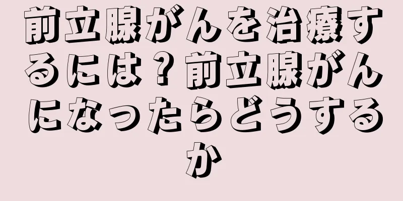 前立腺がんを治療するには？前立腺がんになったらどうするか