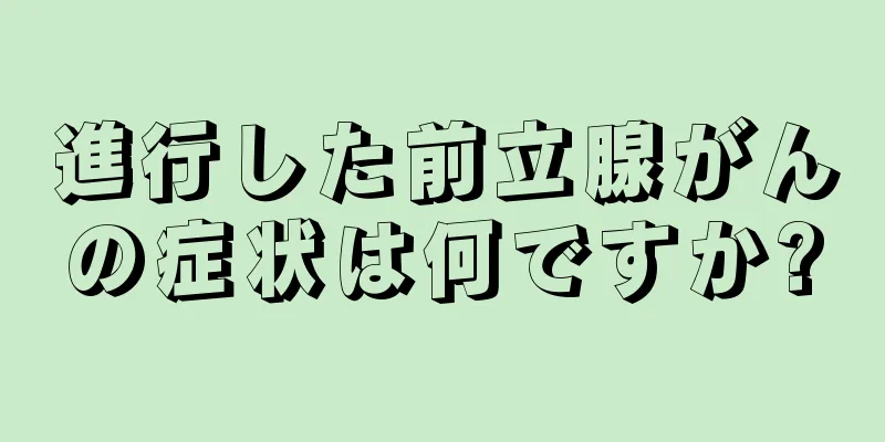 進行した前立腺がんの症状は何ですか?