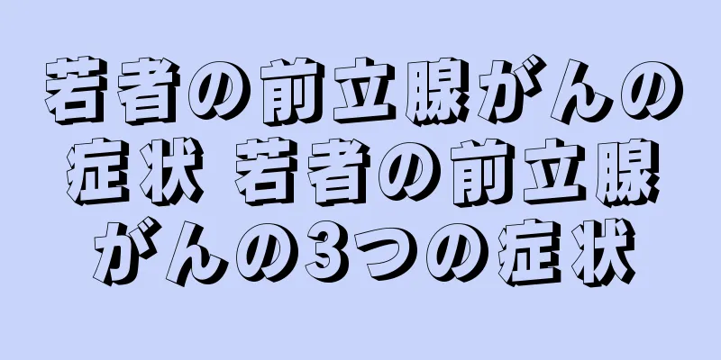 若者の前立腺がんの症状 若者の前立腺がんの3つの症状