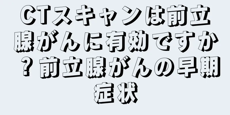 CTスキャンは前立腺がんに有効ですか？前立腺がんの早期症状