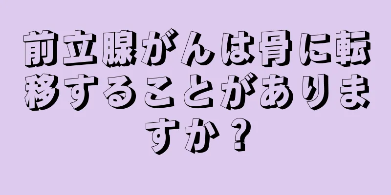 前立腺がんは骨に転移することがありますか？