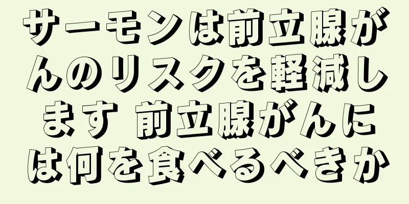 サーモンは前立腺がんのリスクを軽減します 前立腺がんには何を食べるべきか