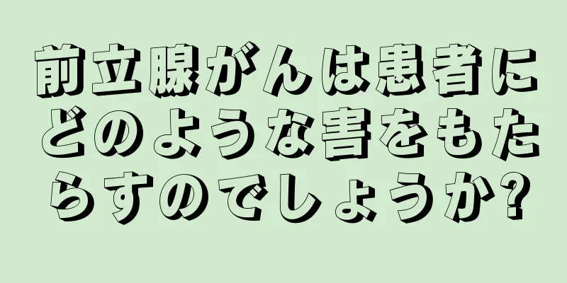 前立腺がんは患者にどのような害をもたらすのでしょうか?