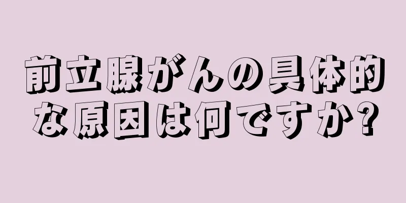 前立腺がんの具体的な原因は何ですか?