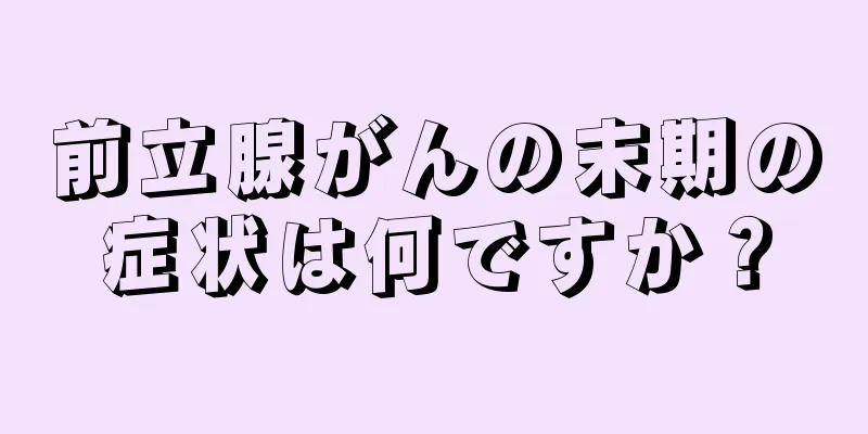 前立腺がんの末期の症状は何ですか？