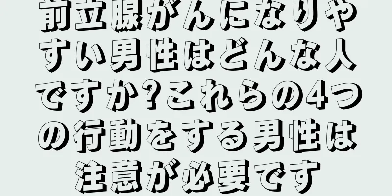 前立腺がんになりやすい男性はどんな人ですか?これらの4つの行動をする男性は注意が必要です