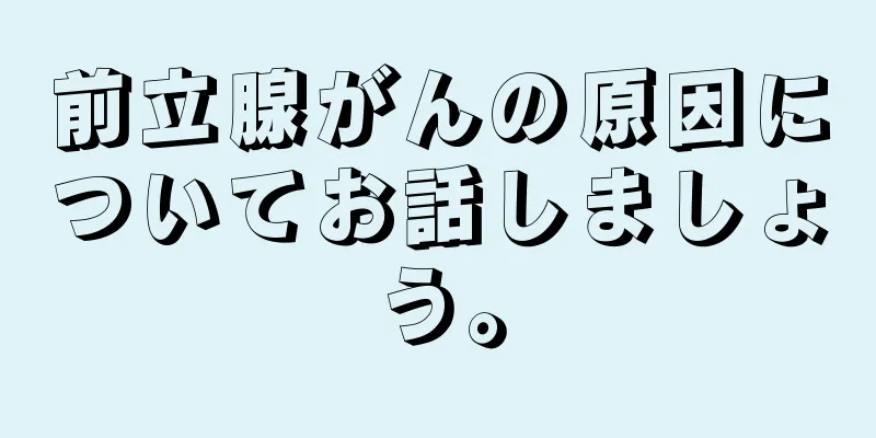 前立腺がんの原因についてお話しましょう。