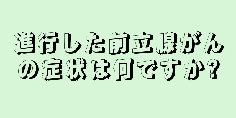 進行した前立腺がんの症状は何ですか?