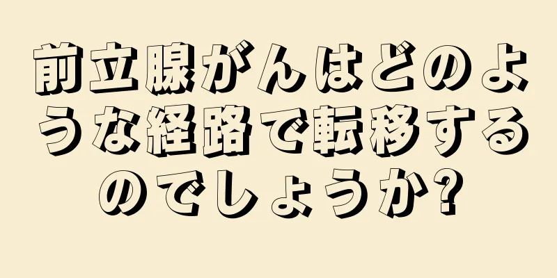 前立腺がんはどのような経路で転移するのでしょうか?