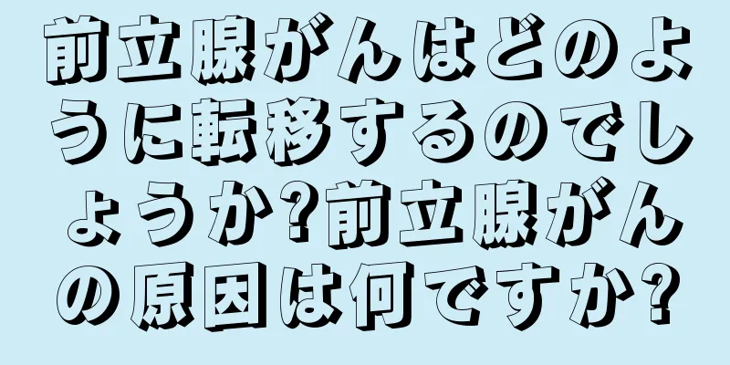 前立腺がんはどのように転移するのでしょうか?前立腺がんの原因は何ですか?