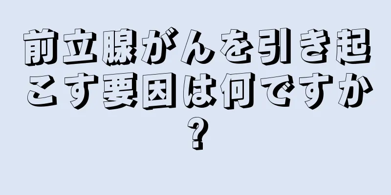 前立腺がんを引き起こす要因は何ですか?