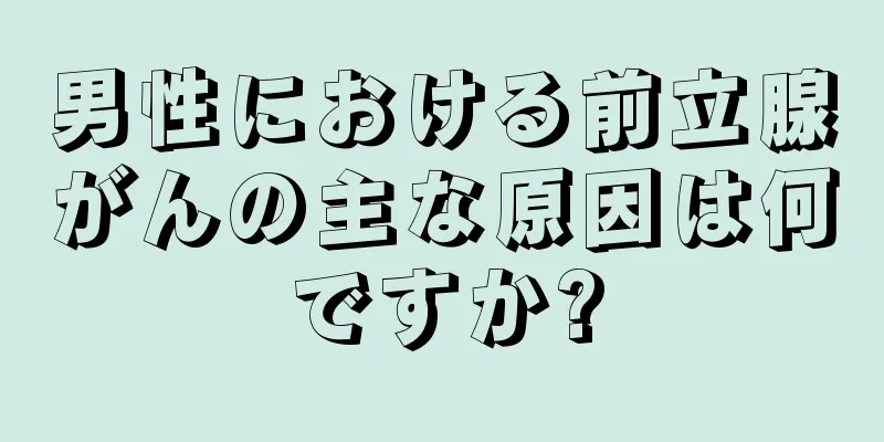 男性における前立腺がんの主な原因は何ですか?