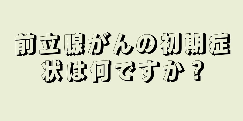 前立腺がんの初期症状は何ですか？