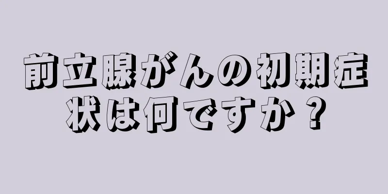 前立腺がんの初期症状は何ですか？