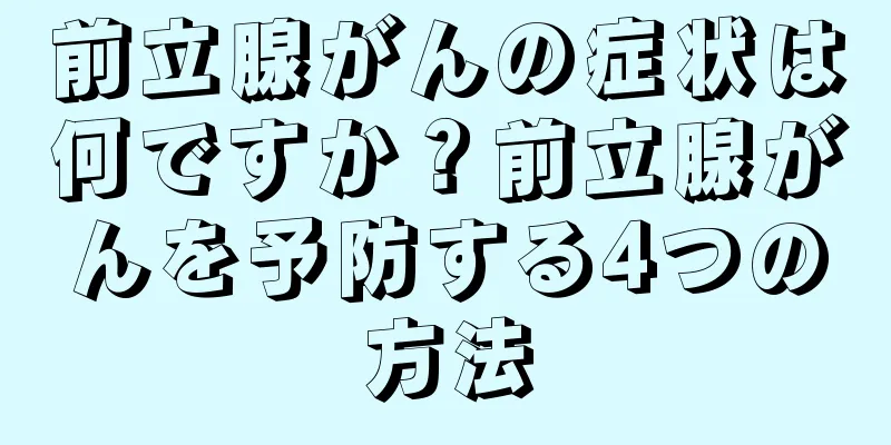 前立腺がんの症状は何ですか？前立腺がんを予防する4つの方法