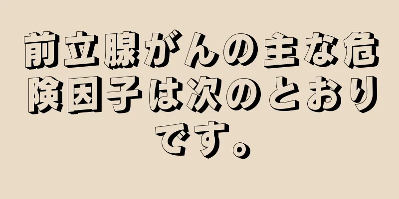 前立腺がんの主な危険因子は次のとおりです。
