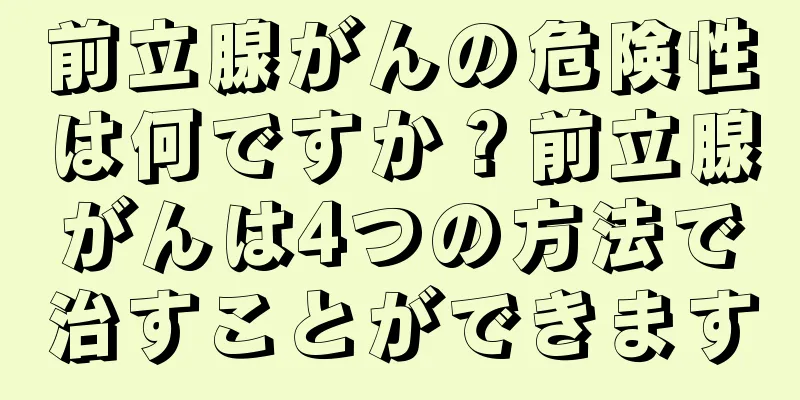 前立腺がんの危険性は何ですか？前立腺がんは4つの方法で治すことができます
