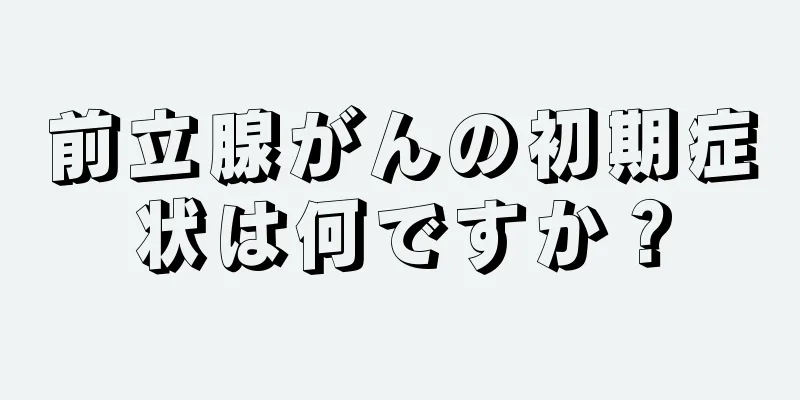 前立腺がんの初期症状は何ですか？