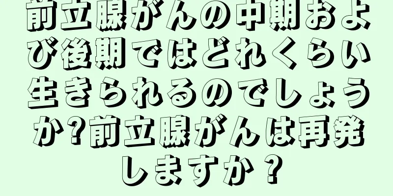 前立腺がんの中期および後期ではどれくらい生きられるのでしょうか?前立腺がんは再発しますか？