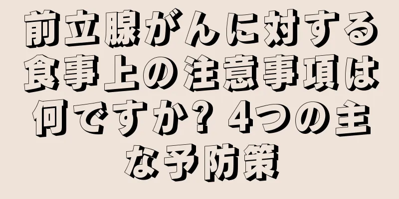 前立腺がんに対する食事上の注意事項は何ですか? 4つの主な予防策
