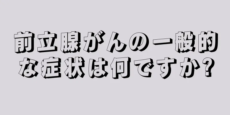 前立腺がんの一般的な症状は何ですか?