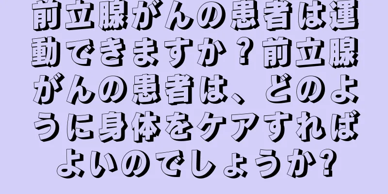 前立腺がんの患者は運動できますか？前立腺がんの患者は、どのように身体をケアすればよいのでしょうか?