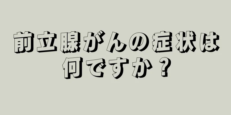 前立腺がんの症状は何ですか？