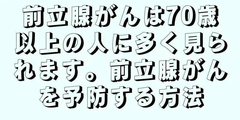 前立腺がんは70歳以上の人に多く見られます。前立腺がんを予防する方法