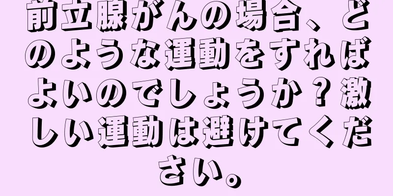 前立腺がんの場合、どのような運動をすればよいのでしょうか？激しい運動は避けてください。