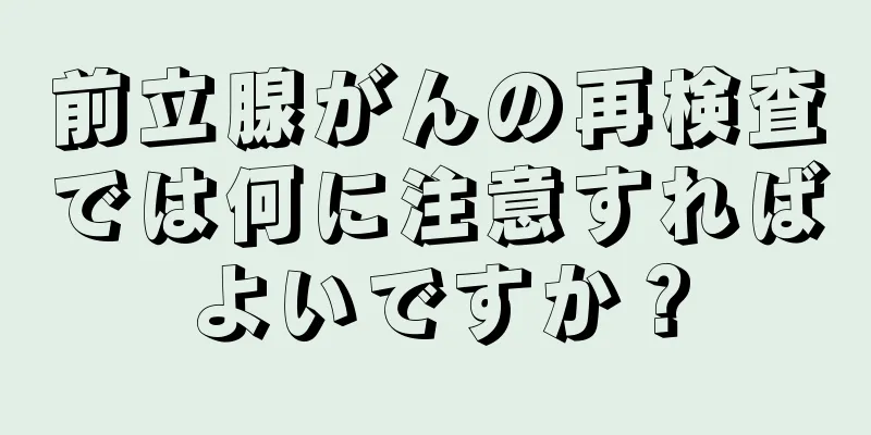 前立腺がんの再検査では何に注意すればよいですか？