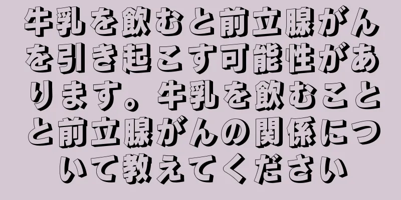 牛乳を飲むと前立腺がんを引き起こす可能性があります。牛乳を飲むことと前立腺がんの関係について教えてください