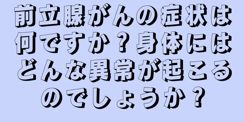 前立腺がんの症状は何ですか？身体にはどんな異常が起こるのでしょうか？