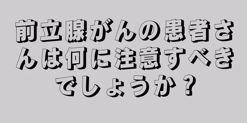 前立腺がんの患者さんは何に注意すべきでしょうか？