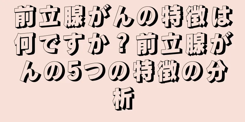 前立腺がんの特徴は何ですか？前立腺がんの5つの特徴の分析