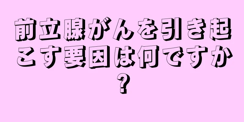前立腺がんを引き起こす要因は何ですか?
