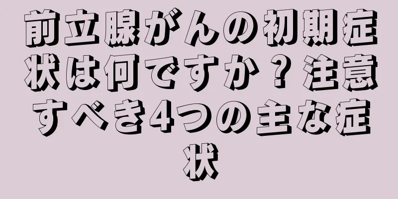 前立腺がんの初期症状は何ですか？注意すべき4つの主な症状